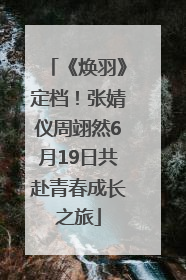 《焕羽》定档！张婧仪周翊然6月19日共赴青春成长之旅