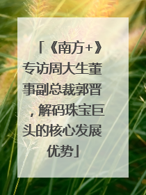 《南方+》专访周大生董事副总裁郭晋，解码珠宝巨头的核心发展优势