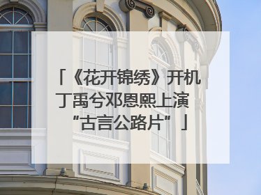 《花开锦绣》开机 丁禹兮邓恩熙上演“古言公路片”
