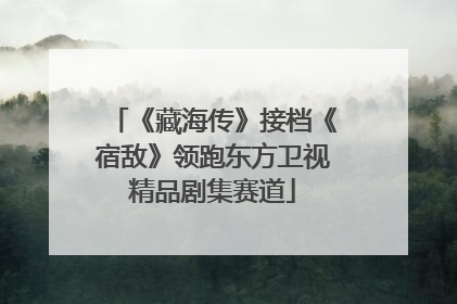 《藏海传》接档《宿敌》领跑东方卫视精品剧集赛道