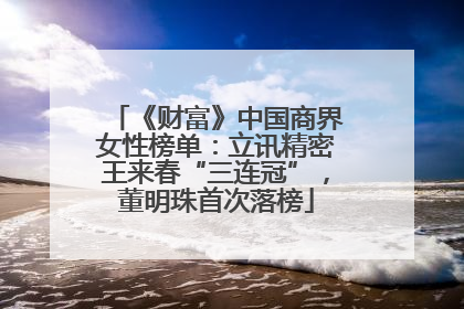 《财富》中国商界女性榜单：立讯精密王来春“三连冠”，董明珠首次落榜