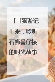 「狮游记」来，聆听石狮番仔楼的时光故事