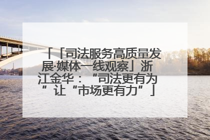 「司法服务高质量发展·媒体一线观察」浙江金华：“司法更有为”让“市场更有力”