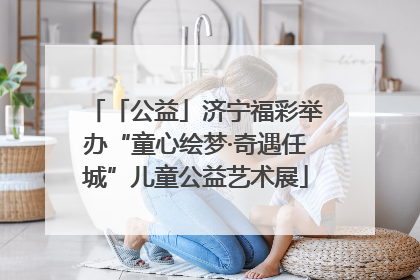 「公益」济宁福彩举办“童心绘梦·奇遇任城”儿童公益艺术展