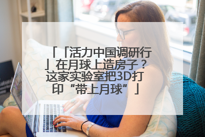 「活力中国调研行」在月球上造房子？这家实验室把3D打印“带上月球”