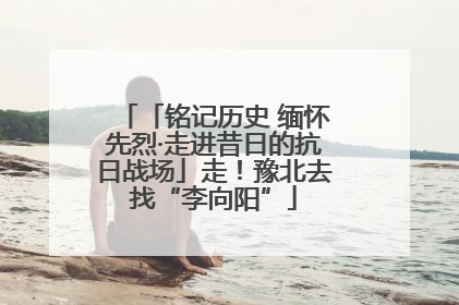 「铭记历史 缅怀先烈·走进昔日的抗日战场」走！豫北去找“李向阳”