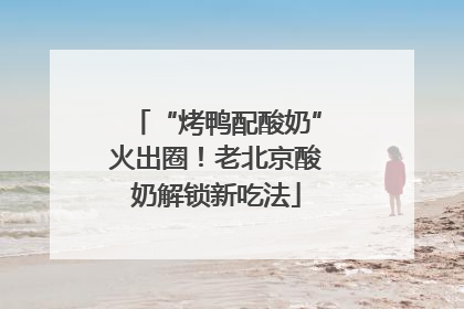 “烤鸭配酸奶”火出圈！老北京酸奶解锁新吃法