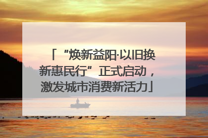 “焕新益阳·以旧换新惠民行”正式启动，激发城市消费新活力