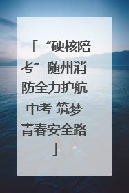 “硬核陪考”随州消防全力护航中考 筑梦青春安全路