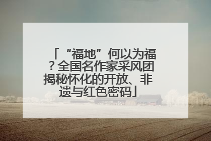 “福地”何以为福？全国名作家采风团揭秘怀化的开放、非遗与红色密码