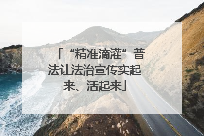 “精准滴灌”普法让法治宣传实起来、活起来
