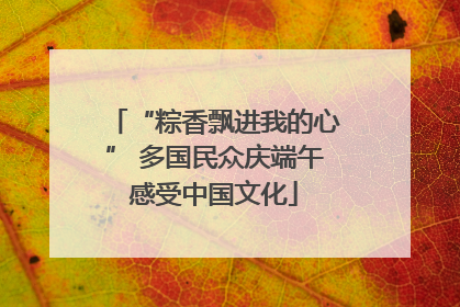 “粽香飘进我的心” 多国民众庆端午感受中国文化