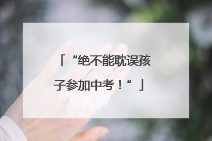 “绝不能耽误孩子参加中考！”