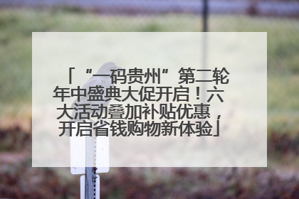 “一码贵州”第二轮年中盛典大促开启！六大活动叠加补贴优惠，开启省钱购物新体验