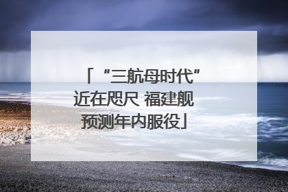“三航母时代”近在咫尺 福建舰预测年内服役