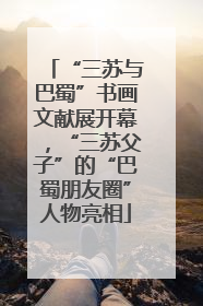“三苏与巴蜀”书画文献展开幕，“三苏父子”的“巴蜀朋友圈”人物亮相