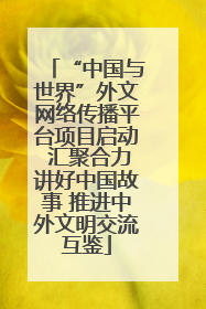 “中国与世界”外文网络传播平台项目启动 汇聚合力讲好中国故事 推进中外文明交流互鉴