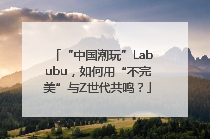 “中国潮玩”Labubu，如何用“不完美”与Z世代共鸣？