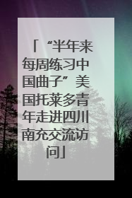 “半年来每周练习中国曲子”美国托莱多青年走进四川南充交流访问