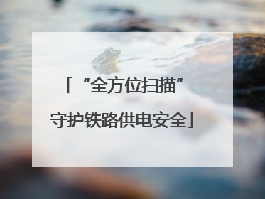 “全方位扫描” 守护铁路供电安全