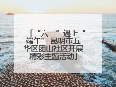 “六一”遇上“端午” 昆明市五华区团山社区开展精彩主题活动