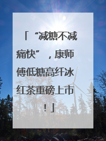 “减糖不减痛快”，康师傅低糖高纤冰红茶重磅上市！