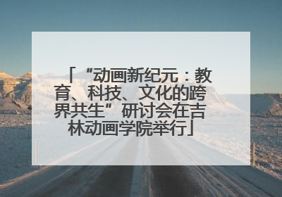 “动画新纪元：教育、科技、文化的跨界共生”研讨会在吉林动画学院举行