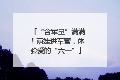 “含军量”满满！萌娃进军营，体验爱的“六一”