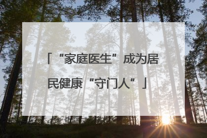 “家庭医生”成为居民健康“守门人”