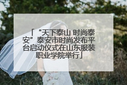 “天下泰山 时尚泰安”泰安市时尚发布平台启动仪式在山东服装职业学院举行
