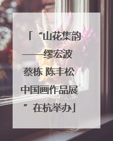 “山花集韵——缪宏波 蔡栋 陈丰松中国画作品展”在杭举办
