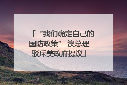 “我们确定自己的国防政策” 澳总理驳斥美政府提议