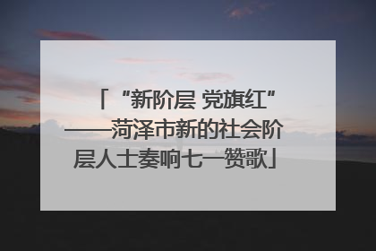 “新阶层 党旗红”——菏泽市新的社会阶层人士奏响七一赞歌