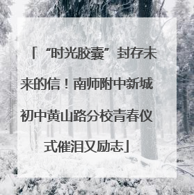 “时光胶囊”封存未来的信！南师附中新城初中黄山路分校青春仪式催泪又励志