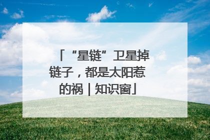 “星链”卫星掉链子，都是太阳惹的祸｜知识窗
