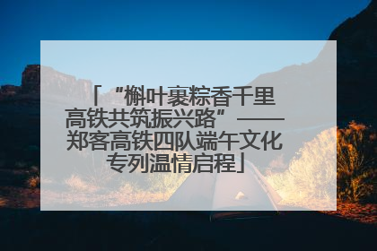 “槲叶裹粽香千里 高铁共筑振兴路”——郑客高铁四队端午文化专列温情启程