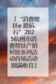 “消费帮扶e 路杭行”2025杭州市消费帮扶产销对接系列活动首场活动圆满收官