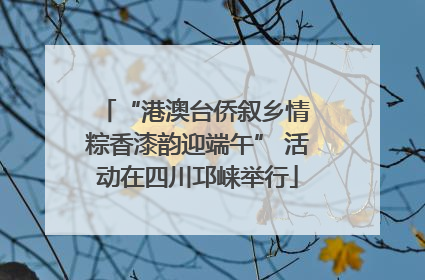 “港澳台侨叙乡情 粽香漆韵迎端午” 活动在四川邛崃举行