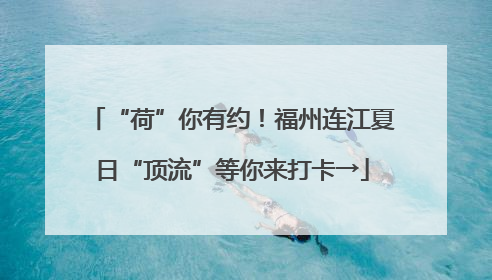 “荷”你有约！福州连江夏日“顶流”等你来打卡→