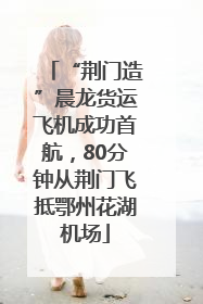 “荆门造”晨龙货运飞机成功首航，80分钟从荆门飞抵鄂州花湖机场