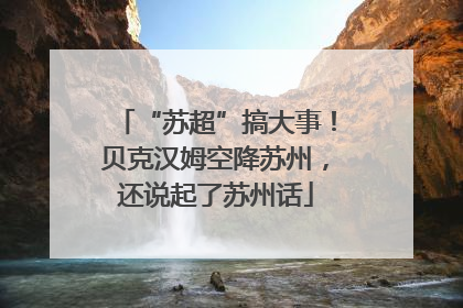 “苏超”搞大事！贝克汉姆空降苏州，还说起了苏州话