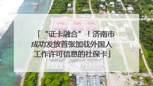 “证卡融合”！济南市成功发放首张加载外国人工作许可信息的社保卡