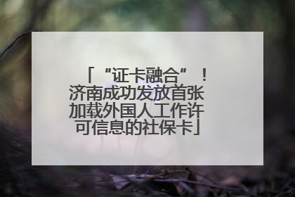 “证卡融合”！济南成功发放首张加载外国人工作许可信息的社保卡