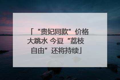 “贵妃同款”价格大跳水 今夏“荔枝自由”还将持续