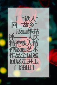 “铁人”回“故乡”，版画镌精神——大庆精神铁人精神版画艺术作品全国巡回展走进玉门油田