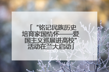 “铭记民族历史 培育家国情怀——爱国主义巡展进高校”活动在兰大启动