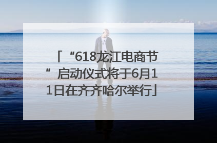 “618龙江电商节”启动仪式将于6月11日在齐齐哈尔举行
