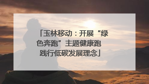 玉林移动：开展“绿色奔跑”主题健康跑 践行低碳发展理念