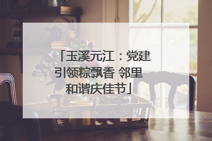 玉溪元江：党建引领粽飘香 邻里和谐庆佳节