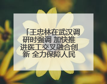 王忠林在武汉调研时强调 加快推进医工交叉融合创新 全力保障人民群众生命健康